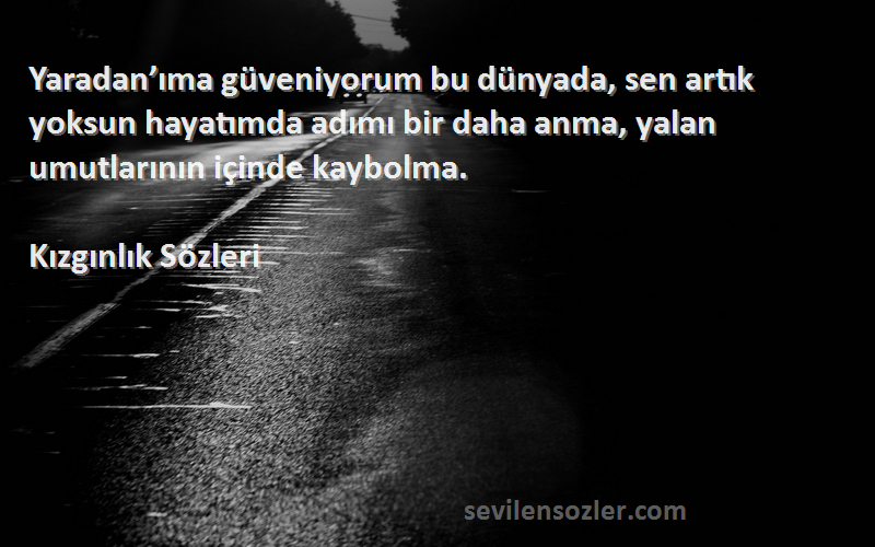 Kızgınlık  Sözleri 
Yaradan’ıma güveniyorum bu dünyada, sen artık yoksun hayatımda adımı bir daha anma, yalan umutlarının içinde kaybolma.
