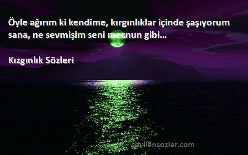 Kızgınlık  - Öyle ağırım ki kendime, kırgınlıklar içinde şaşıyorum sana, ne sevmişim seni mecnun gibi…
