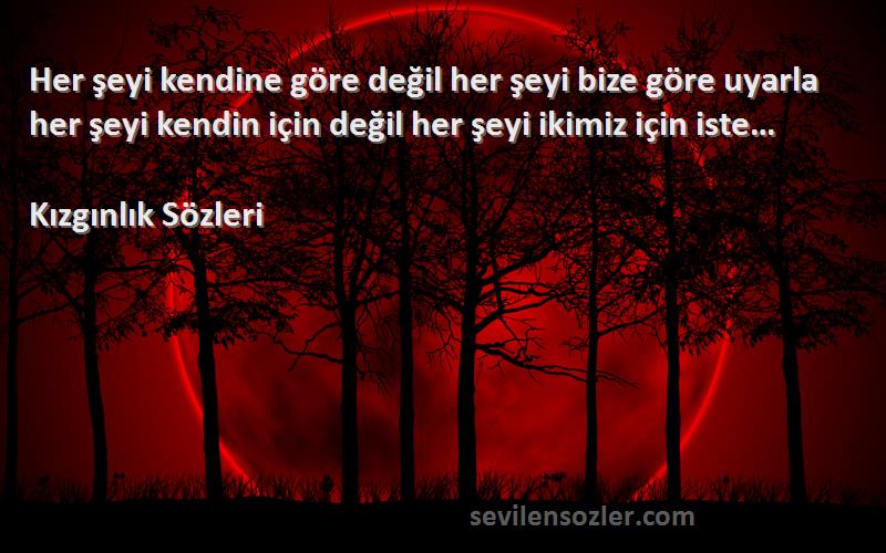 Kızgınlık  Sözleri 
Her şeyi kendine göre değil her şeyi bize göre uyarla her şeyi kendin için değil her şeyi ikimiz için iste…
