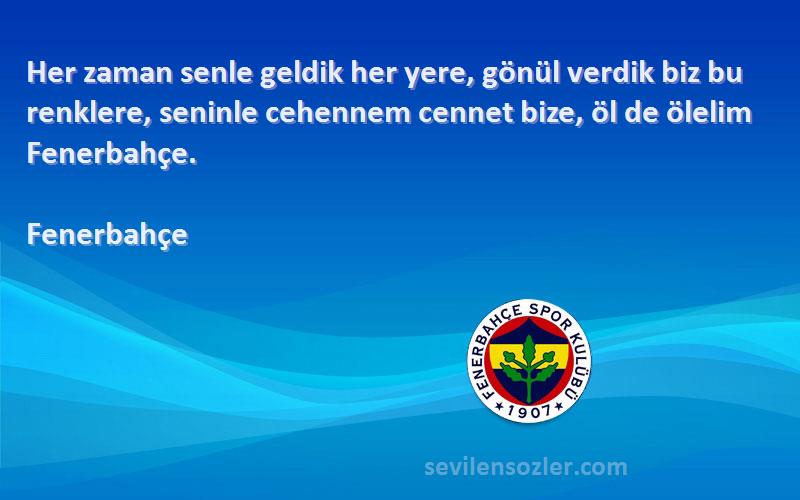 Fenerbahçe Sözleri 
Her zaman senle geldik her yere, gönül verdik biz bu renklere, seninle cehennem cennet bize, öl de ölelim Fenerbahçe.
