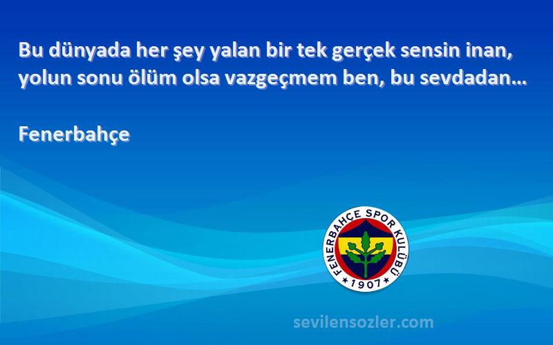 Fenerbahçe Sözleri 
Bu dünyada her şey yalan bir tek gerçek sensin inan, yolun sonu ölüm olsa vazgeçmem ben, bu sevdadan…
