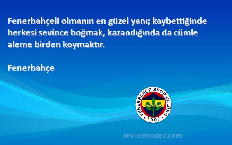 Fenerbahçe Sözleri 
Fenerbahçeli olmanın en güzel yanı; kaybettiğinde herkesi sevince boğmak, kazandığında da cümle aleme birden koymaktır.
