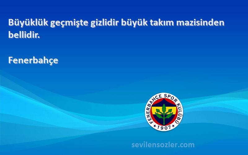 Fenerbahçe Sözleri 
Büyüklük geçmişte gizlidir büyük takım mazisinden bellidir.
