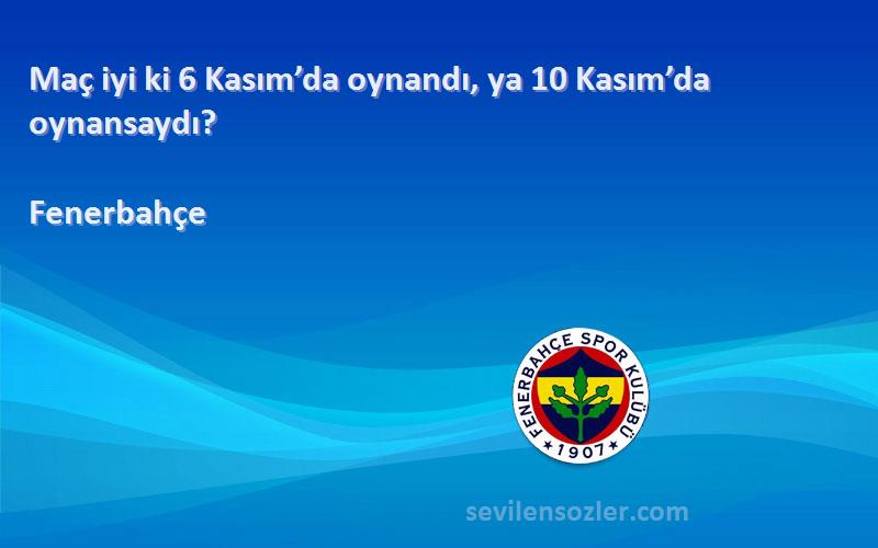 Fenerbahçe Sözleri 
Maç iyi ki 6 Kasım’da oynandı, ya 10 Kasım’da oynansaydı?
