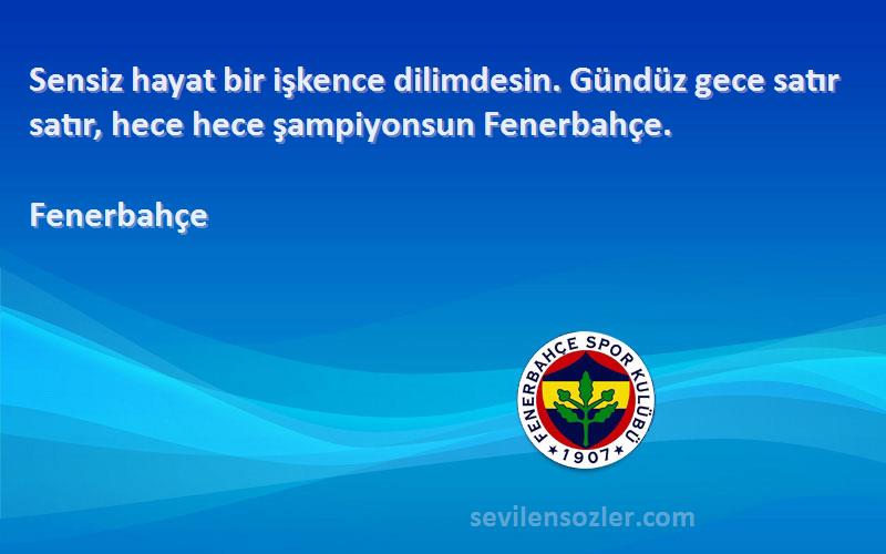 Fenerbahçe Sözleri 
Sensiz hayat bir işkence dilimdesin. Gündüz gece satır satır, hece hece şampiyonsun Fenerbahçe.
