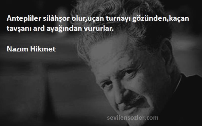 Nazım Hikmet Sözleri 
Antepliler silâhşor olur,uçan turnayı gözünden,kaçan tavşanı ard ayağından vururlar.