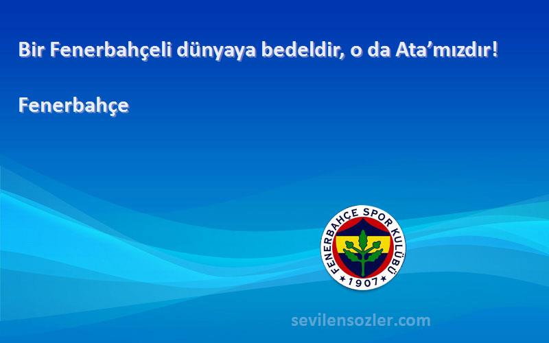 Fenerbahçe Sözleri 
Bir Fenerbahçeli dünyaya bedeldir, o da Ata’mızdır!
