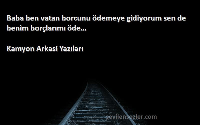 Kamyon Arkasi Yazıları Sözleri 
Baba ben vatan borcunu ödemeye gidiyorum sen de benim borçlarımı öde…
