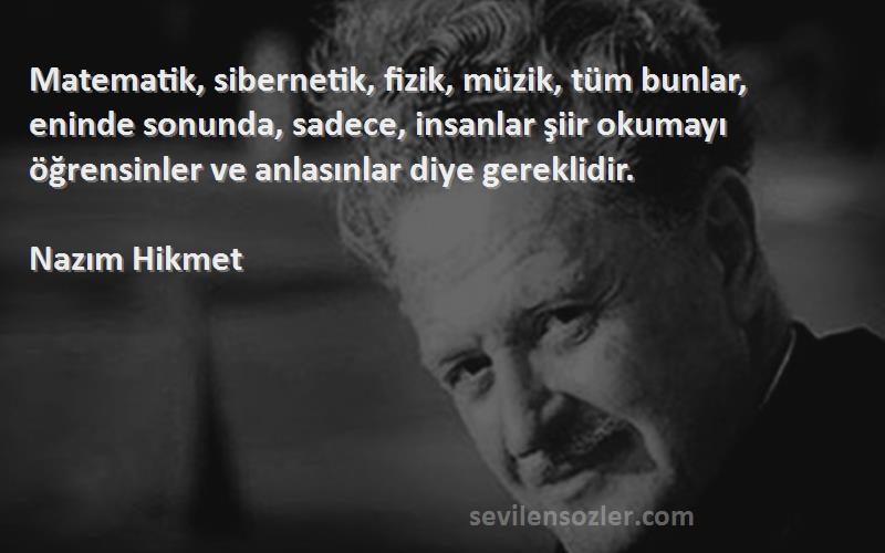 Nazım Hikmet Sözleri 
Matematik, sibernetik, fizik, müzik, tüm bunlar, eninde sonunda, sadece, insanlar şiir okumayı öğrensinler ve anlasınlar diye gereklidir.