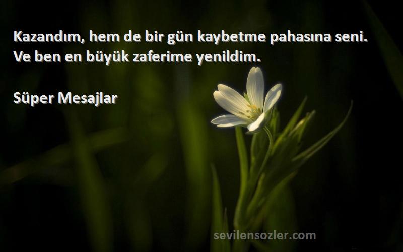 Süper Mesajlar - Kazandım, hem de bir gün kaybetme pahasına seni. Ve ben en büyük zaferime yenildim.

