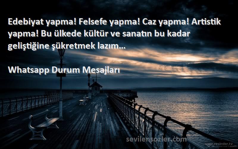 Whatsapp Durum Mesajları Sözleri 
Edebiyat yapma! Felsefe yapma! Caz yapma! Artistik yapma! Bu ülkede kültür ve sanatın bu kadar geliştiğine şükretmek lazım…
