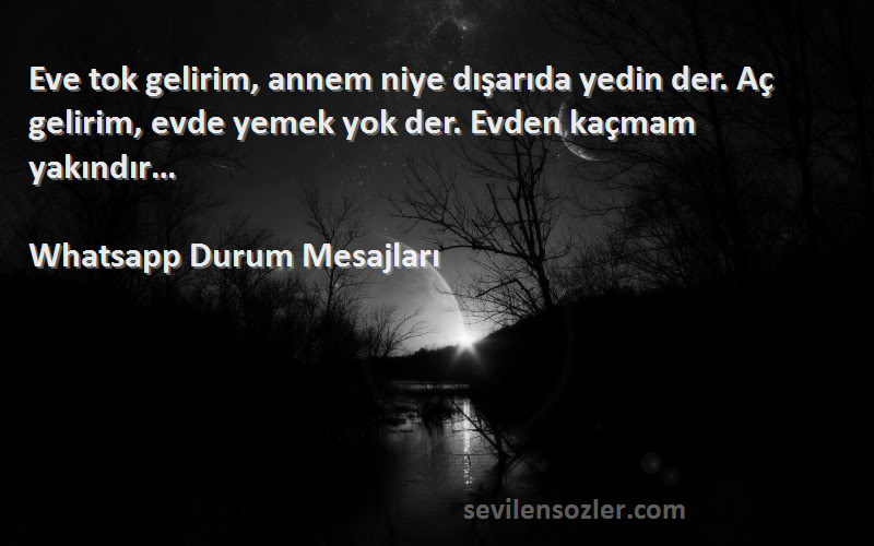 Whatsapp Durum Mesajları Sözleri 
Eve tok gelirim, annem niye dışarıda yedin der. Aç gelirim, evde yemek yok der. Evden kaçmam yakındır…
