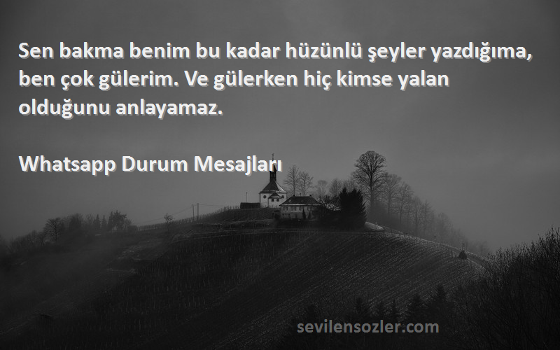 Whatsapp Durum Mesajları Sözleri 
Sen bakma benim bu kadar hüzünlü şeyler yazdığıma, ben çok gülerim. Ve gülerken hiç kimse yalan olduğunu anlayamaz.
