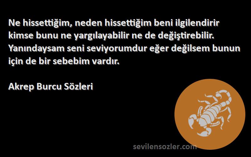 Akrep Burcu  Sözleri 
Ne hissettiğim, neden hissettiğim beni ilgilendirir kimse bunu ne yargılayabilir ne de değiştirebilir. Yanındaysam seni seviyorumdur eğer değilsem bunun için de bir sebebim vardır.
