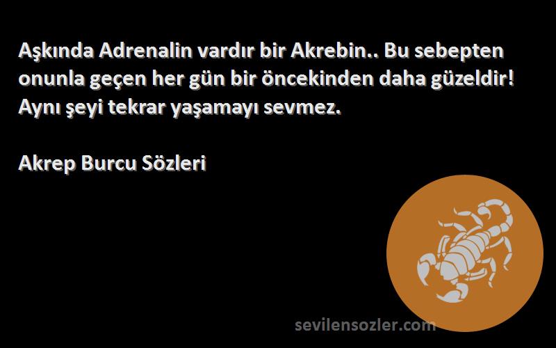 Akrep Burcu  Sözleri 
Aşkında Adrenalin vardır bir Akrebin.. Bu sebepten onunla geçen her gün bir öncekinden daha güzeldir! Aynı şeyi tekrar yaşamayı sevmez.
