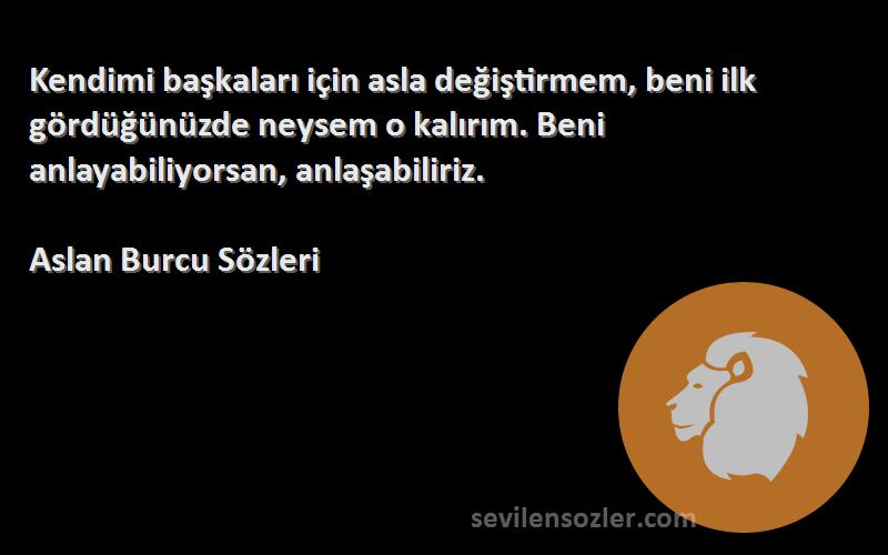 Aslan Burcu  Sözleri 
Kendimi başkaları için asla değiştirmem, beni ilk gördüğünüzde neysem o kalırım. Beni anlayabiliyorsan, anlaşabiliriz.
