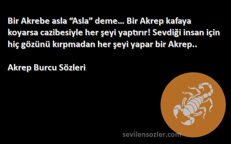 Akrep Burcu  Sözleri 
Bir Akrebe asla “Asla” deme… Bir Akrep kafaya koyarsa cazibesiyle her şeyi yaptırır! Sevdiği insan için hiç gözünü kırpmadan her şeyi yapar bir Akrep..
