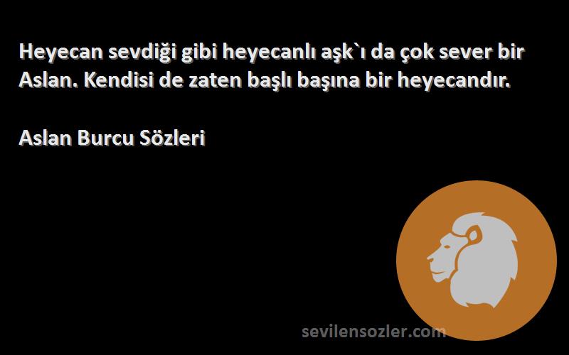 Aslan Burcu  Sözleri 
Heyecan sevdiği gibi heyecanlı aşk`ı da çok sever bir Aslan. Kendisi de zaten başlı başına bir heyecandır.
