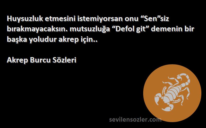 Akrep Burcu  Sözleri 
Huysuzluk etmesini istemiyorsan onu “Sen”siz bırakmayacaksın. mutsuzluğa “Defol git” demenin bir başka yoludur akrep için..
