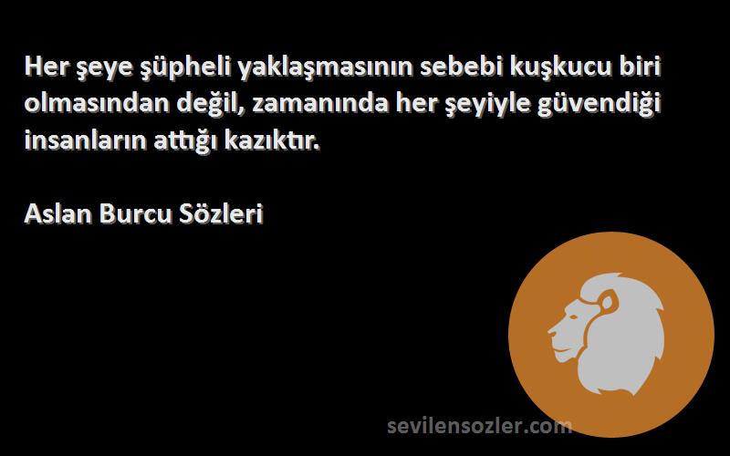 Aslan Burcu  Sözleri 
Her şeye şüpheli yaklaşmasının sebebi kuşkucu biri olmasından değil, zamanında her şeyiyle güvendiği insanların attığı kazıktır.
