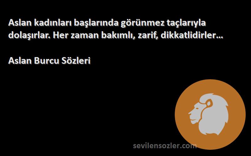 Aslan Burcu  Sözleri 
Aslan kadınları başlarında görünmez taçlarıyla dolaşırlar. Her zaman bakımlı, zarif, dikkatlidirler…
