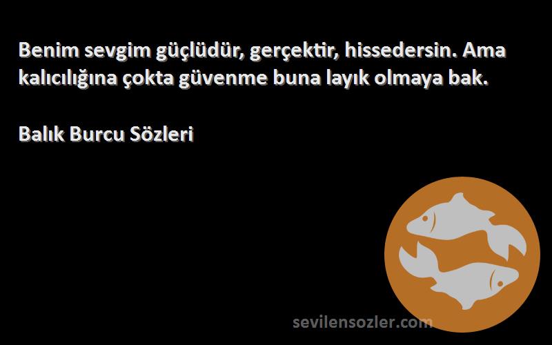 Balık Burcu  Sözleri 
Benim sevgim güçlüdür, gerçektir, hissedersin. Ama kalıcılığına çokta güvenme buna layık olmaya bak.
