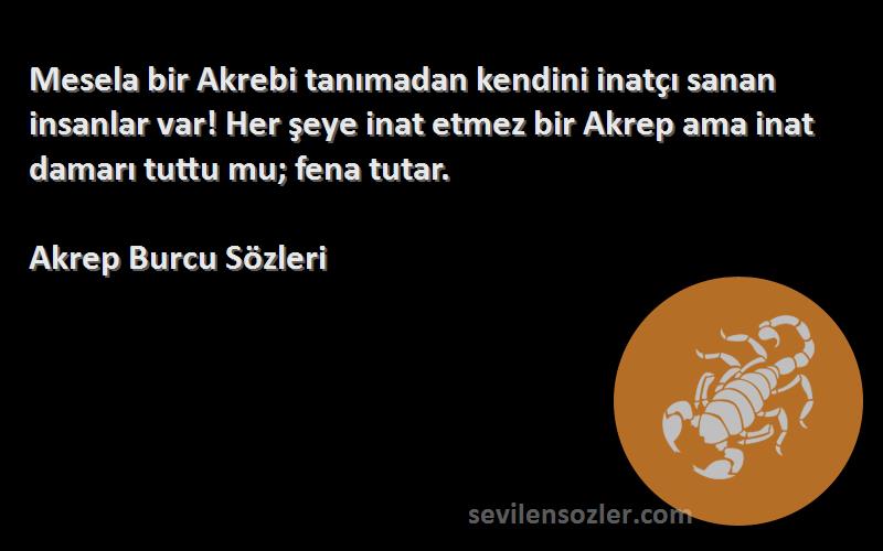 Akrep Burcu  Sözleri 
Mesela bir Akrebi tanımadan kendini inatçı sanan insanlar var! Her şeye inat etmez bir Akrep ama inat damarı tuttu mu; fena tutar.
