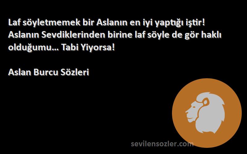 Aslan Burcu  Sözleri 
Laf söyletmemek bir Aslanın en iyi yaptığı iştir! Aslanın Sevdiklerinden birine laf söyle de gör haklı olduğumu… Tabi Yiyorsa!
