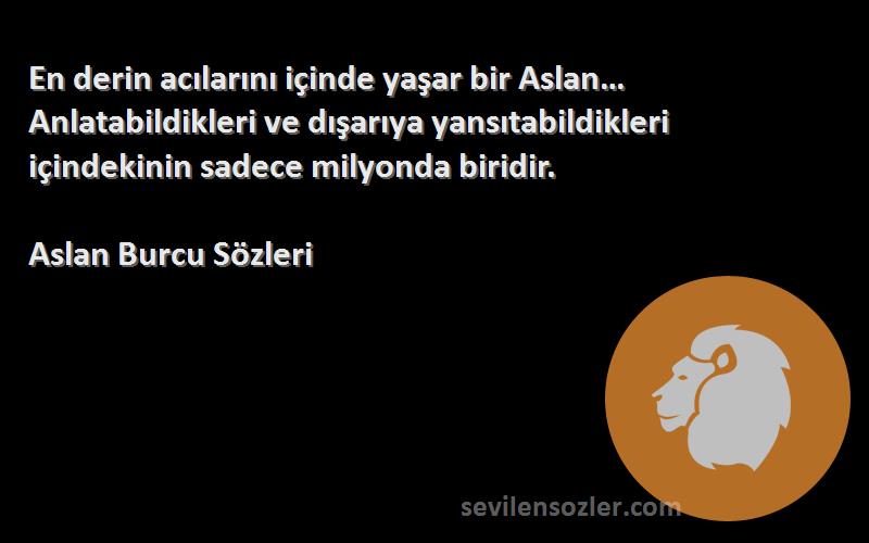 Aslan Burcu  Sözleri 
En derin acılarını içinde yaşar bir Aslan… Anlatabildikleri ve dışarıya yansıtabildikleri içindekinin sadece milyonda biridir.
