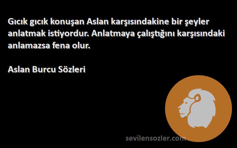 Aslan Burcu  Sözleri 
Gıcık gıcık konuşan Aslan karşısındakine bir şeyler anlatmak istiyordur. Anlatmaya çalıştığını karşısındaki anlamazsa fena olur.
