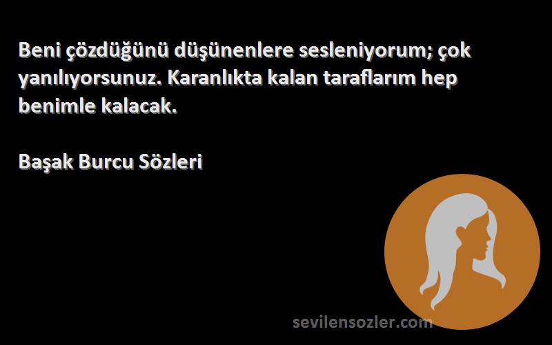 Başak Burcu  Sözleri 
Beni çözdüğünü düşünenlere sesleniyorum; çok yanılıyorsunuz. Karanlıkta kalan taraflarım hep benimle kalacak.
