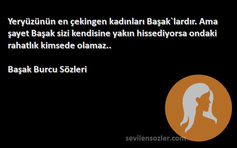 Başak Burcu  Sözleri 
Yeryüzünün en çekingen kadınları Başak`lardır. Ama şayet Başak sizi kendisine yakın hissediyorsa ondaki rahatlık kimsede olamaz..
