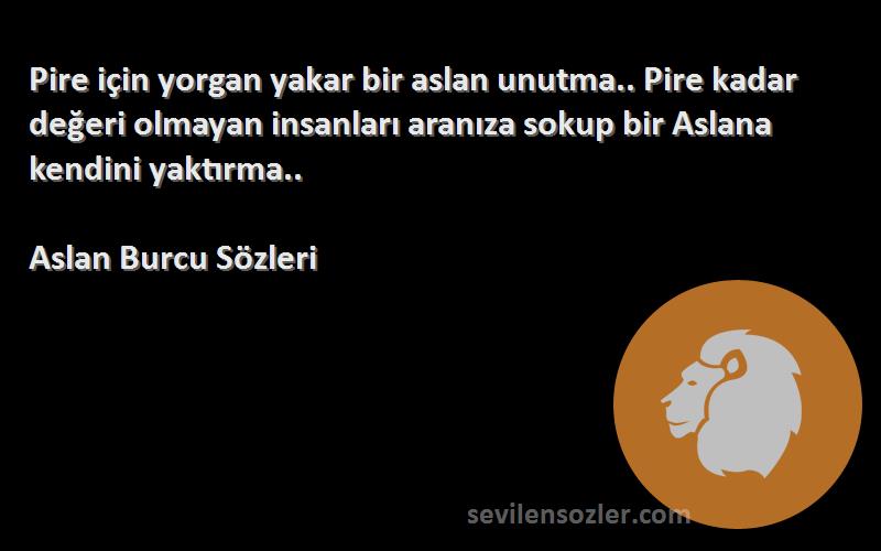 Aslan Burcu  Sözleri 
Pire için yorgan yakar bir aslan unutma.. Pire kadar değeri olmayan insanları aranıza sokup bir Aslana kendini yaktırma..
