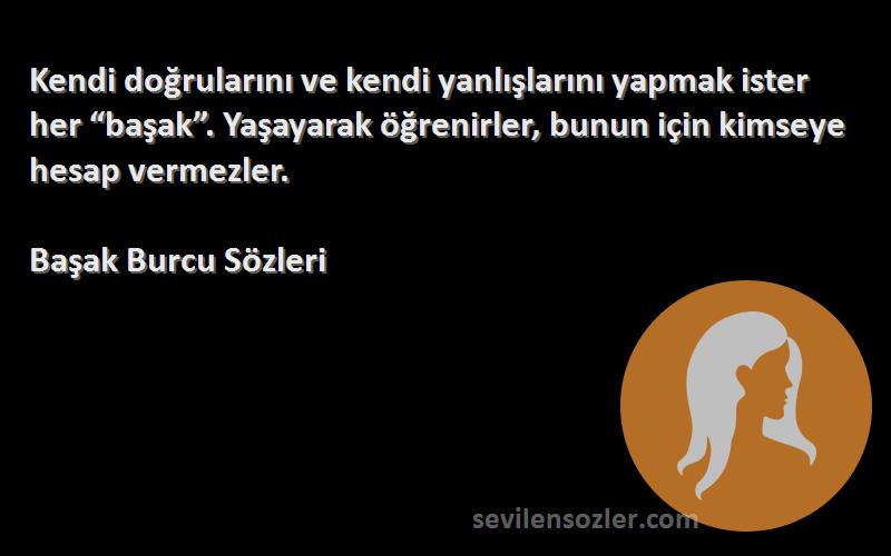 Başak Burcu  Sözleri 
Kendi doğrularını ve kendi yanlışlarını yapmak ister her “başak”. Yaşayarak öğrenirler, bunun için kimseye hesap vermezler.
