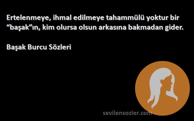 Başak Burcu  Sözleri 
Ertelenmeye, ihmal edilmeye tahammülü yoktur bir “başak”ın, kim olursa olsun arkasına bakmadan gider.
