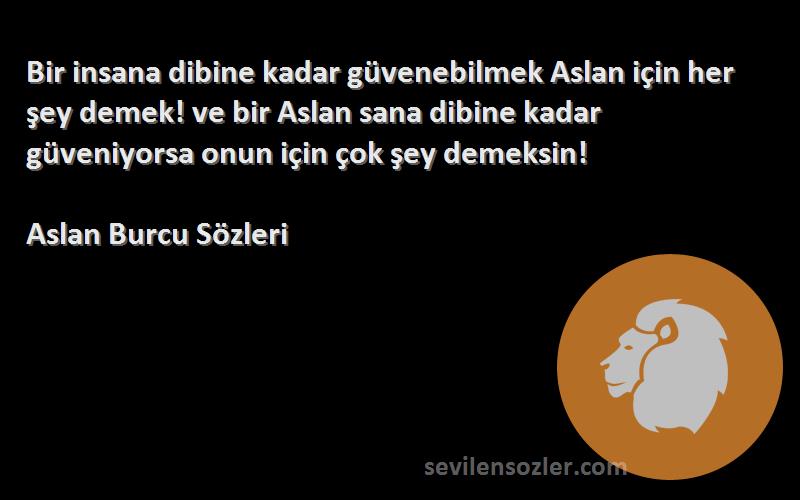 Aslan Burcu  Sözleri 
Bir insana dibine kadar güvenebilmek Aslan için her şey demek! ve bir Aslan sana dibine kadar güveniyorsa onun için çok şey demeksin!
