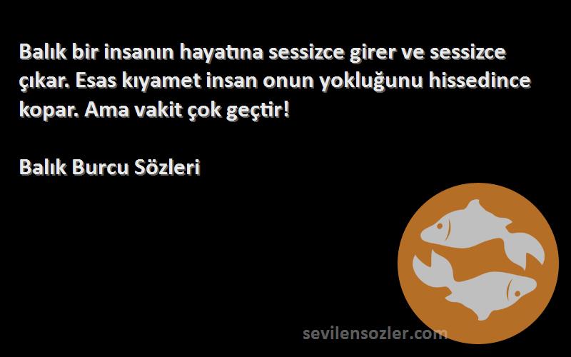 Balık Burcu  Sözleri 
Balık bir insanın hayatına sessizce girer ve sessizce çıkar. Esas kıyamet insan onun yokluğunu hissedince kopar. Ama vakit çok geçtir!
