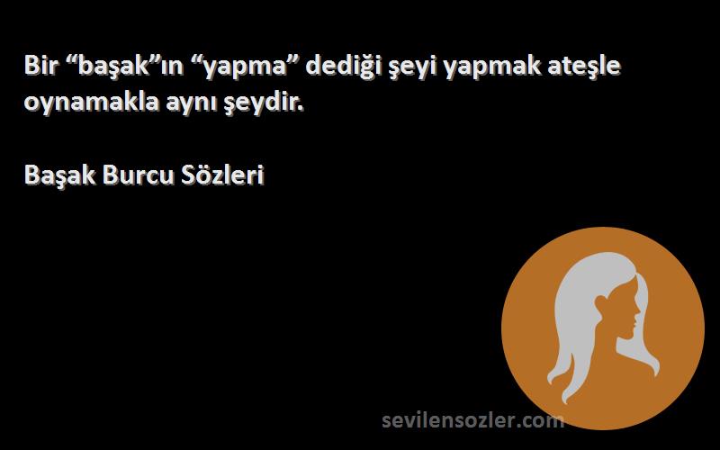 Başak Burcu  Sözleri 
Bir “başak”ın “yapma” dediği şeyi yapmak ateşle oynamakla aynı şeydir.
