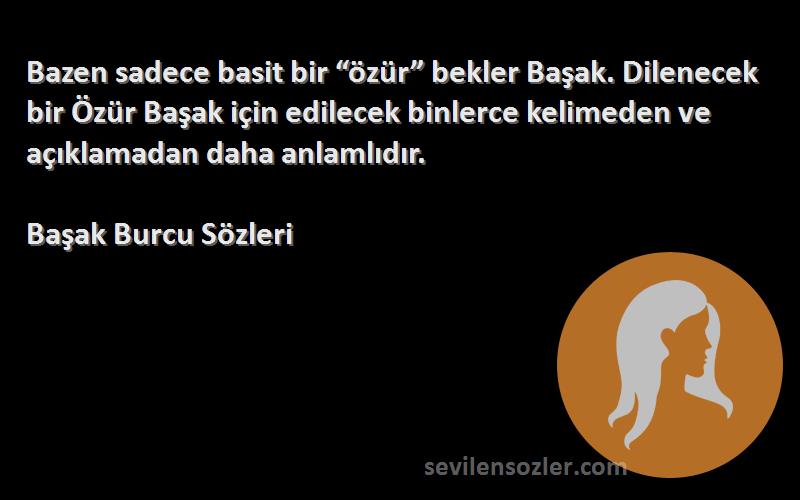 Başak Burcu  Sözleri 
Bazen sadece basit bir “özür” bekler Başak. Dilenecek bir Özür Başak için edilecek binlerce kelimeden ve açıklamadan daha anlamlıdır.
