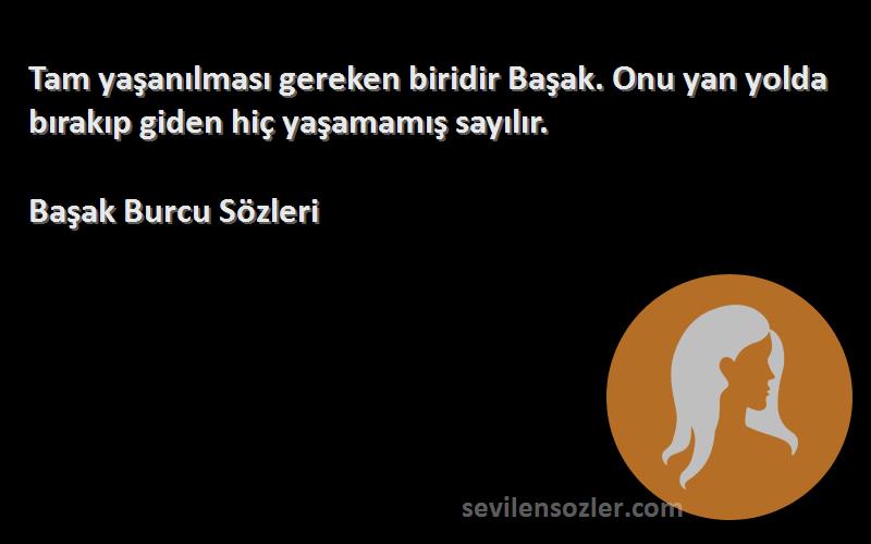 Başak Burcu  - Tam yaşanılması gereken biridir Başak. Onu yan yolda bırakıp giden hiç yaşamamış sayılır.

