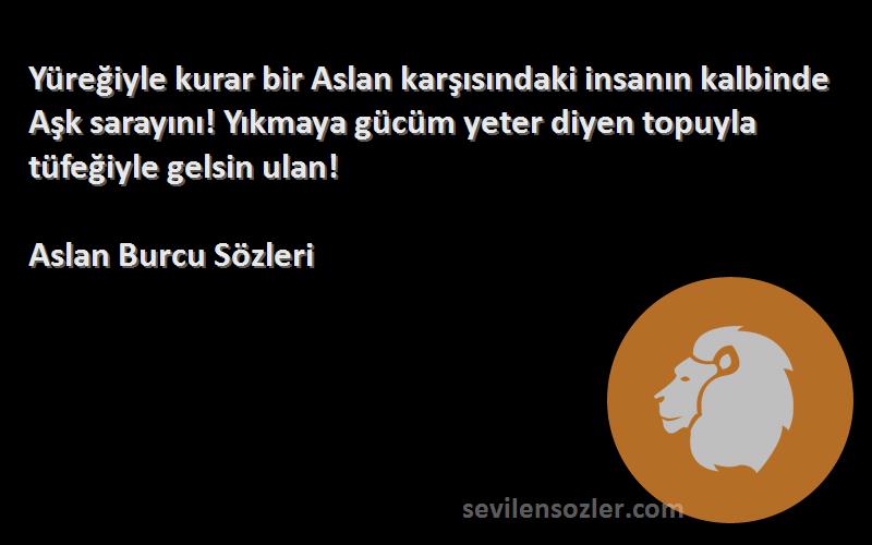 Aslan Burcu  Sözleri 
Yüreğiyle kurar bir Aslan karşısındaki insanın kalbinde Aşk sarayını! Yıkmaya gücüm yeter diyen topuyla tüfeğiyle gelsin ulan!
