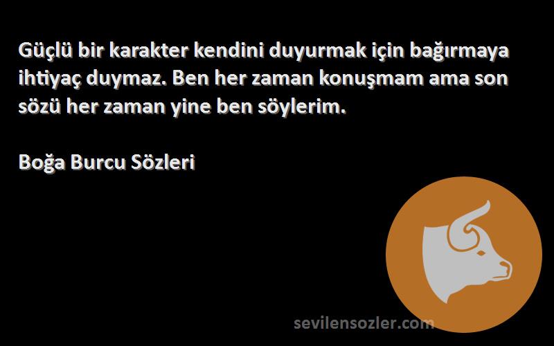 Boğa Burcu  Sözleri 
Güçlü bir karakter kendini duyurmak için bağırmaya ihtiyaç duymaz. Ben her zaman konuşmam ama son sözü her zaman yine ben söylerim.
