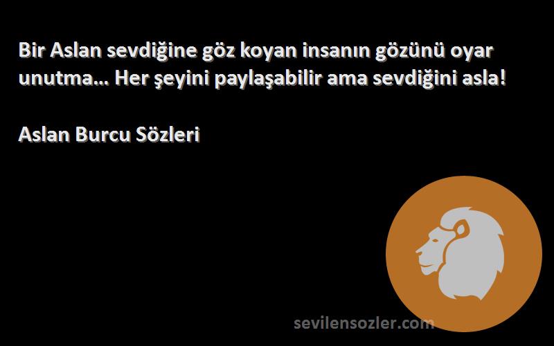 Aslan Burcu  Sözleri 
Bir Aslan sevdiğine göz koyan insanın gözünü oyar unutma… Her şeyini paylaşabilir ama sevdiğini asla!
