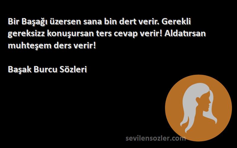 Başak Burcu  Sözleri 
Bir Başağı üzersen sana bin dert verir. Gerekli gereksizz konuşursan ters cevap verir! Aldatırsan muhteşem ders verir!
