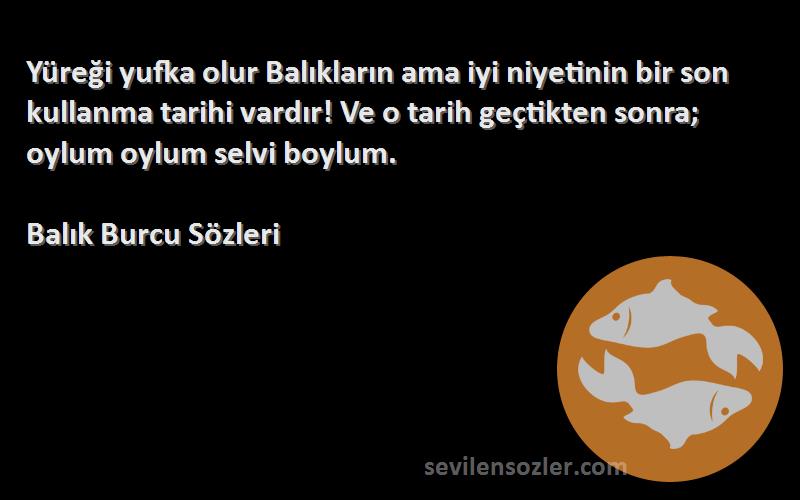 Balık Burcu  Sözleri 
Yüreği yufka olur Balıkların ama iyi niyetinin bir son kullanma tarihi vardır! Ve o tarih geçtikten sonra; oylum oylum selvi boylum.
