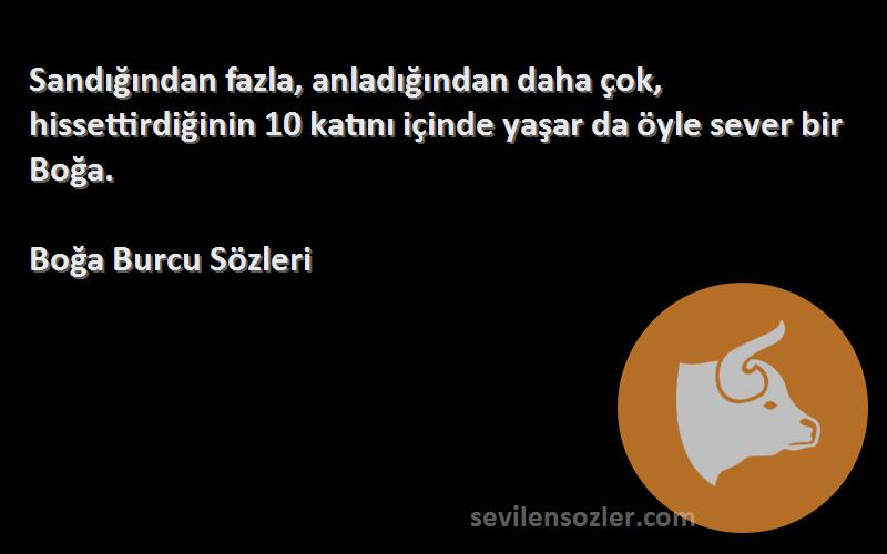 Boğa Burcu  Sözleri 
Sandığından fazla, anladığından daha çok, hissettirdiğinin 10 katını içinde yaşar da öyle sever bir Boğa.
