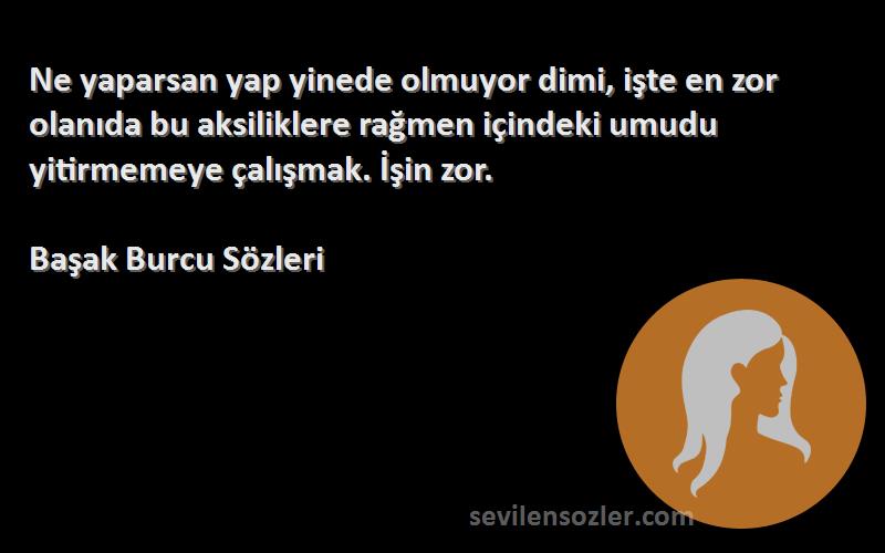 Başak Burcu  Sözleri 
Ne yaparsan yap yinede olmuyor dimi, işte en zor olanıda bu aksiliklere rağmen içindeki umudu yitirmemeye çalışmak. İşin zor.
