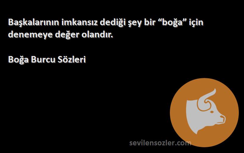 Boğa Burcu  Sözleri 
Başkalarının imkansız dediği şey bir “boğa” için denemeye değer olandır.
