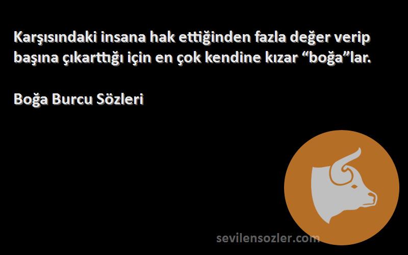 Boğa Burcu  Sözleri 
Karşısındaki insana hak ettiğinden fazla değer verip başına çıkarttığı için en çok kendine kızar “boğa”lar.
