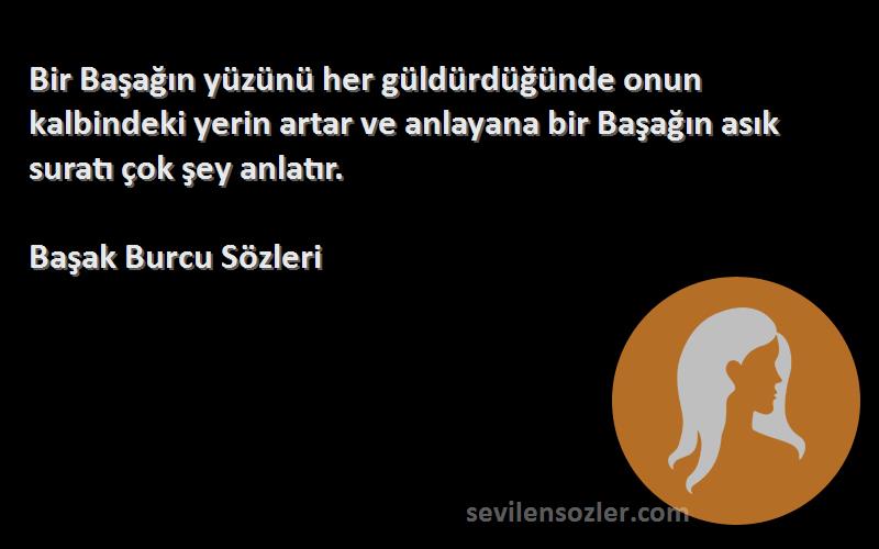 Başak Burcu  Sözleri 
Bir Başağın yüzünü her güldürdüğünde onun kalbindeki yerin artar ve anlayana bir Başağın asık suratı çok şey anlatır.
